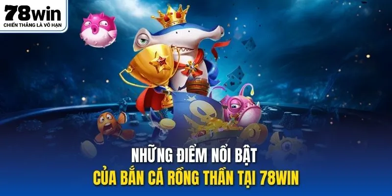 Những điểm nổi bật của bắn cá rồng thần tại 78win